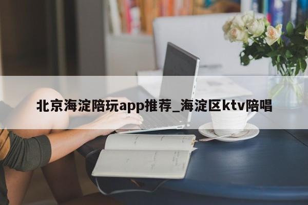 北京海淀陪玩app推荐_海淀区ktv陪唱