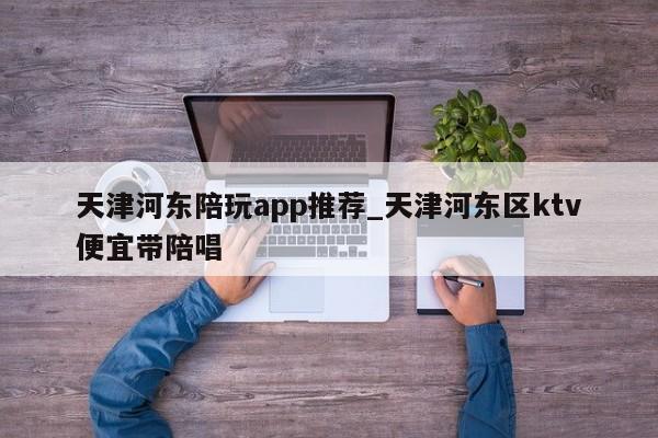 天津河东陪玩app推荐_天津河东区ktv便宜带陪唱