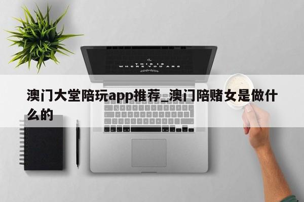 澳门大堂陪玩app推荐_澳门陪赌女是做什么的