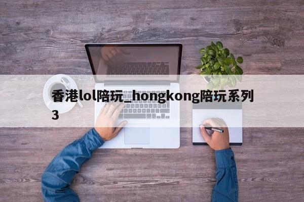 香港lol陪玩_hongkong陪玩系列3