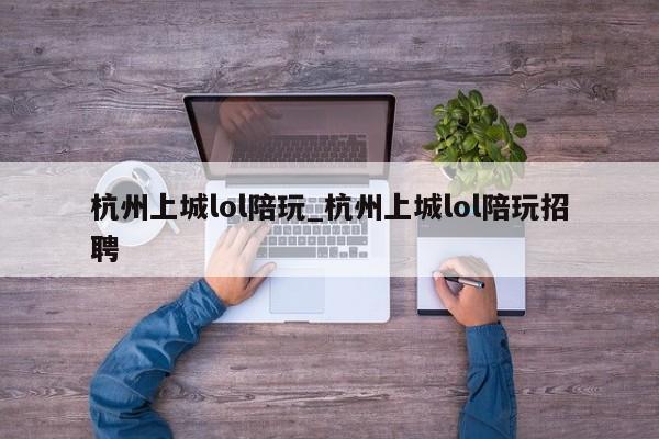 杭州上城lol陪玩_杭州上城lol陪玩招聘