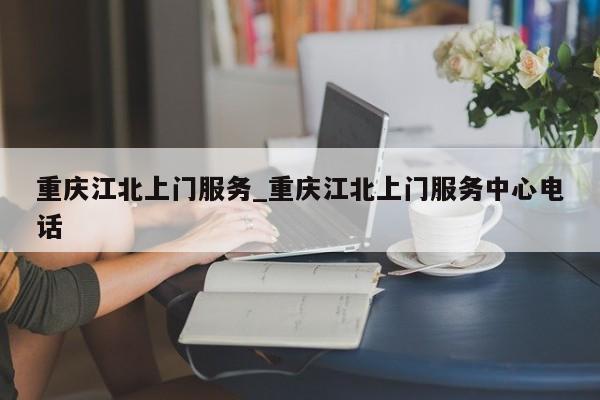 重庆江北上门服务_重庆江北上门服务中心电话