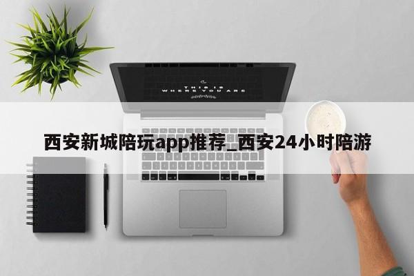 西安新城陪玩app推荐_西安24小时陪游