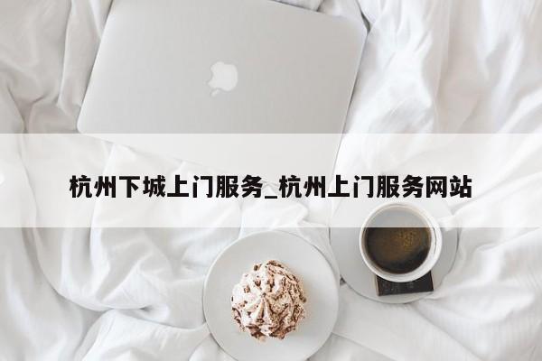 杭州下城上门服务_杭州上门服务网站