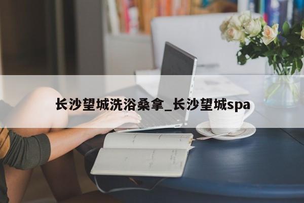 长沙望城洗浴桑拿_长沙望城spa