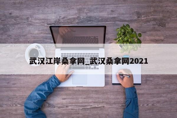 武汉江岸桑拿网_武汉桑拿网2021