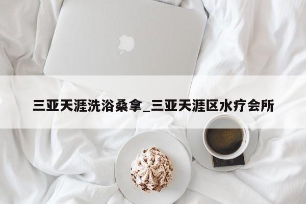 三亚天涯洗浴桑拿_三亚天涯区水疗会所