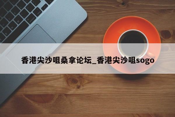 香港尖沙咀桑拿论坛_香港尖沙咀sogo