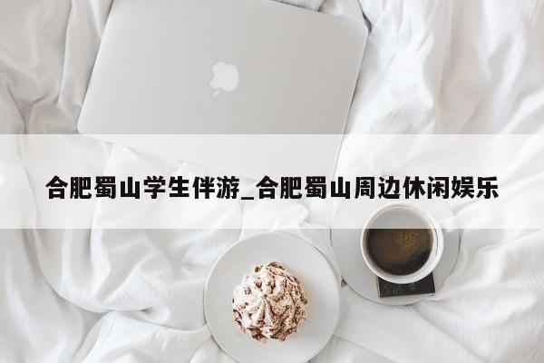 合肥蜀山学生伴游_合肥蜀山周边休闲娱乐