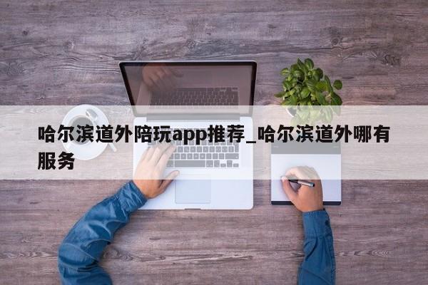 哈尔滨道外陪玩app推荐_哈尔滨道外哪有服务