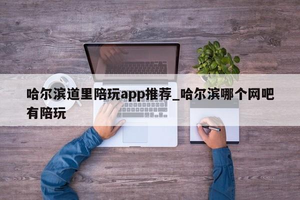 哈尔滨道里陪玩app推荐_哈尔滨哪个网吧有陪玩